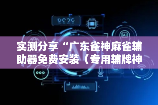 实测分享“广东雀神麻雀辅助器免费安装（专用辅牌神器免安装）
