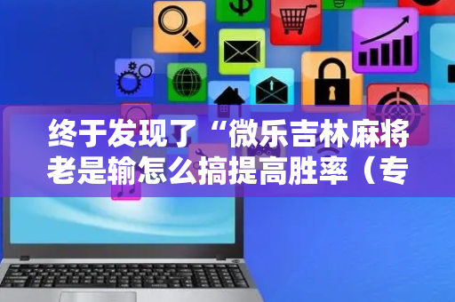 终于发现了“微乐吉林麻将老是输怎么搞提高胜率（专用辅牌神器免安装）