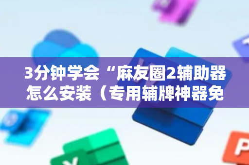 3分钟学会“麻友圈2辅助器怎么安装（专用辅牌神器免安装）