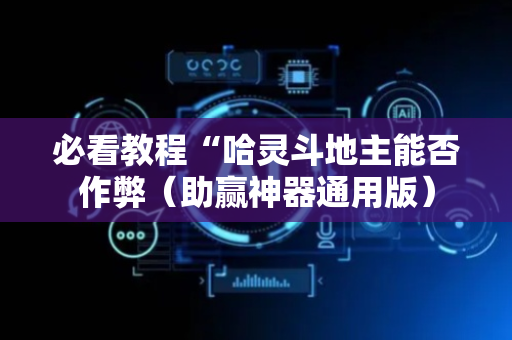 必看教程“哈灵斗地主能否作弊（助赢神器通用版）