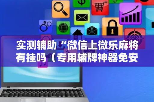实测辅助“微信上微乐麻将有挂吗（专用辅牌神器免安装）