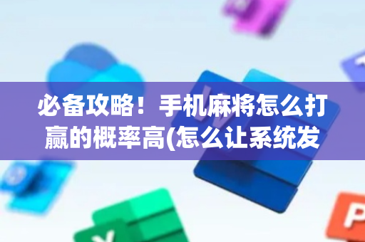 必备攻略！手机麻将怎么打赢的概率高(怎么让系统发好牌)