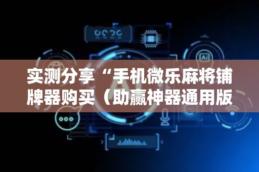 实测分享“手机微乐麻将铺牌器购买（助赢神器通用版）
