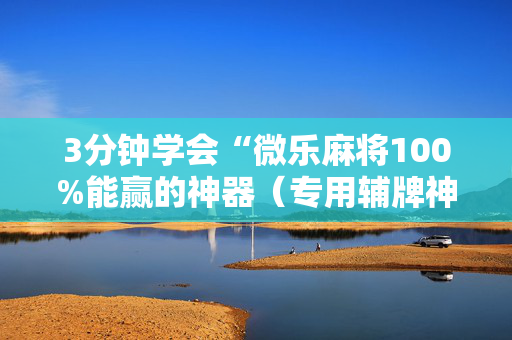 3分钟学会“微乐麻将100%能赢的神器（专用辅牌神器免安装）