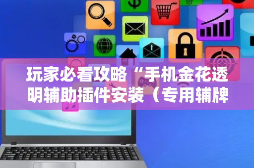 玩家必看攻略“手机金花透明辅助插件安装（专用辅牌神器免安装）