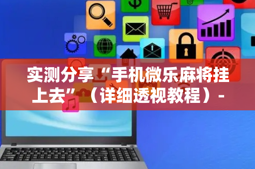 实测分享“手机微乐麻将挂上去”（详细透视教程）-哔哩哔哩
