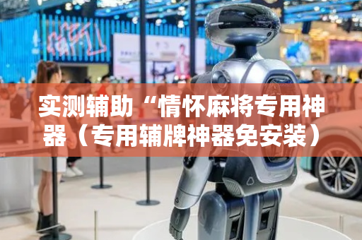 实测辅助“情怀麻将专用神器（专用辅牌神器免安装）