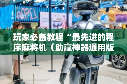 玩家必备教程“最先进的程序麻将机（助赢神器通用版）