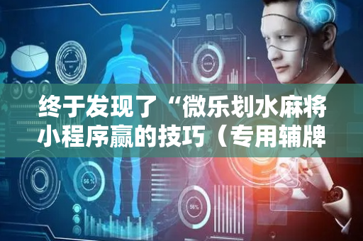 终于发现了“微乐划水麻将小程序赢的技巧（专用辅牌神器免安装）