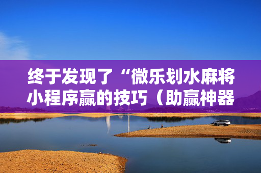 终于发现了“微乐划水麻将小程序赢的技巧（助赢神器通用版）