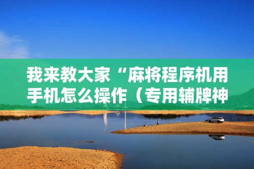 我来教大家“麻将程序机用手机怎么操作（专用辅牌神器免安装）