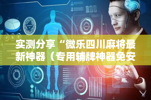 实测分享“微乐四川麻将最新神器（专用辅牌神器免安装）