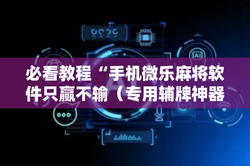 必看教程“手机微乐麻将软件只赢不输（专用辅牌神器免安装）