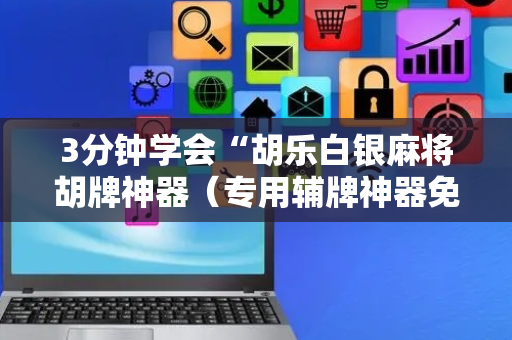 3分钟学会“胡乐白银麻将胡牌神器（专用辅牌神器免安装）