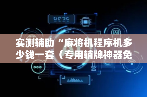 实测辅助“麻将机程序机多少钱一套（专用辅牌神器免安装）