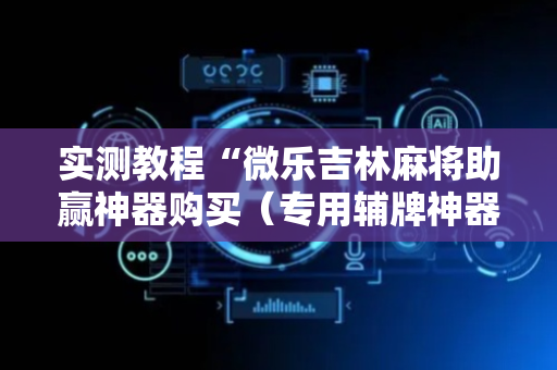 实测教程“微乐吉林麻将助赢神器购买（专用辅牌神器免安装）
