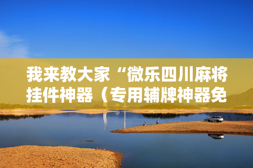我来教大家“微乐四川麻将挂件神器（专用辅牌神器免安装）