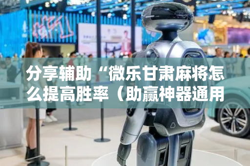 分享辅助“微乐甘肃麻将怎么提高胜率（助赢神器通用版）