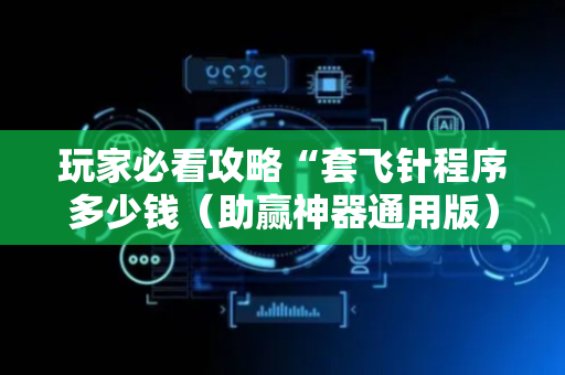 玩家必看攻略“套飞针程序多少钱（助赢神器通用版）
