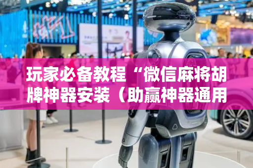 玩家必备教程“微信麻将胡牌神器安装（助赢神器通用版）
