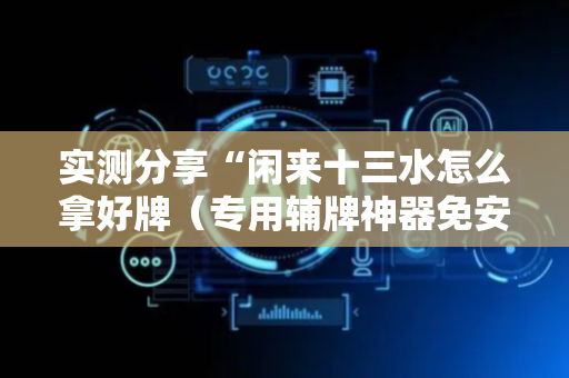 实测分享“闲来十三水怎么拿好牌（专用辅牌神器免安装）