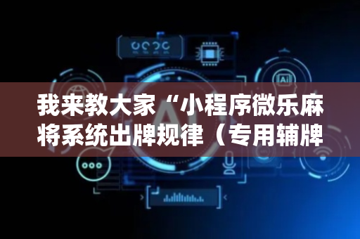 我来教大家“小程序微乐麻将系统出牌规律（专用辅牌神器免安装）