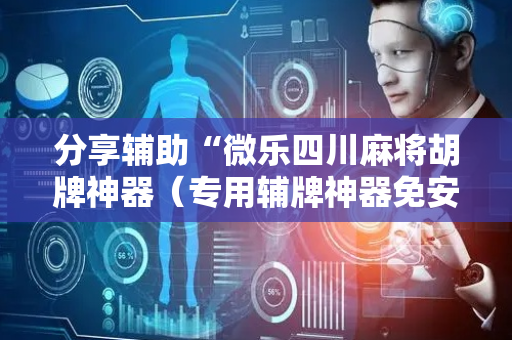 分享辅助“微乐四川麻将胡牌神器（专用辅牌神器免安装）
