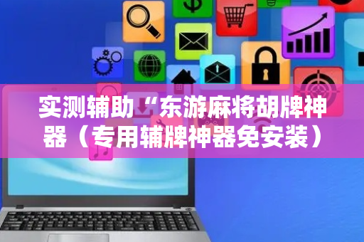 实测辅助“东游麻将胡牌神器（专用辅牌神器免安装）