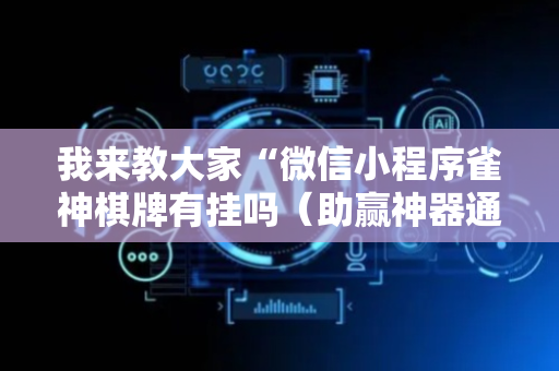 我来教大家“微信小程序雀神棋牌有挂吗（助赢神器通用版）