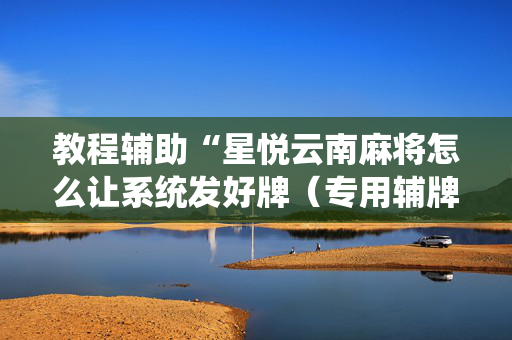 教程辅助“星悦云南麻将怎么让系统发好牌（专用辅牌神器免安装）