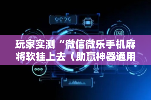 玩家实测“微信微乐手机麻将软挂上去（助赢神器通用版）