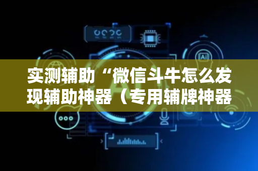 实测辅助“微信斗牛怎么发现辅助神器（专用辅牌神器免安装）