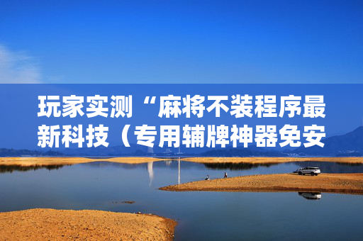 玩家实测“麻将不装程序最新科技（专用辅牌神器免安装）