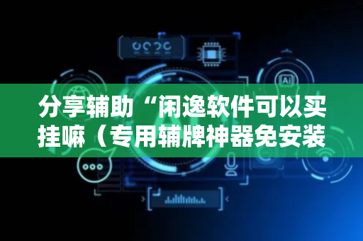 分享辅助“闲逸软件可以买挂嘛（专用辅牌神器免安装）