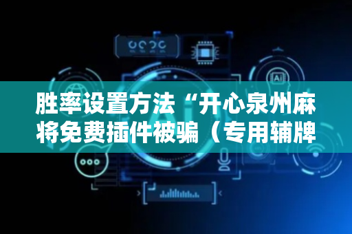 胜率设置方法“开心泉州麻将免费插件被骗（专用辅牌神器免安装）