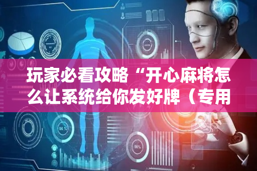 玩家必看攻略“开心麻将怎么让系统给你发好牌（专用辅牌神器免安装）