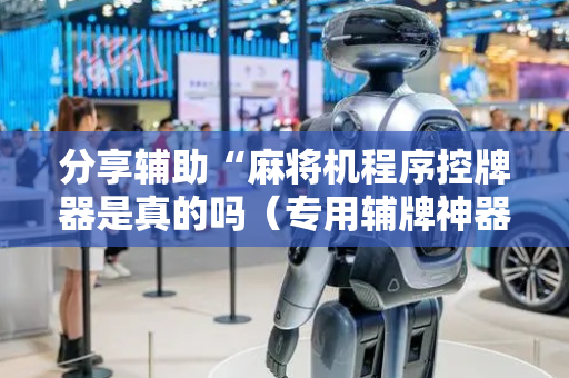 分享辅助“麻将机程序控牌器是真的吗（专用辅牌神器免安装）