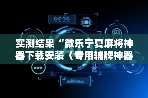 实测结果“微乐宁夏麻将神器下载安装（专用辅牌神器免安装）