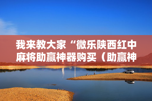 我来教大家“微乐陕西红中麻将助赢神器购买（助赢神器通用版）