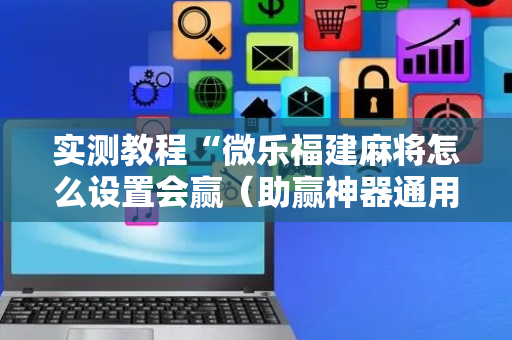 实测教程“微乐福建麻将怎么设置会赢（助赢神器通用版）