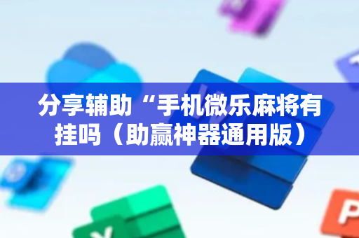 分享辅助“手机微乐麻将有挂吗（助赢神器通用版）