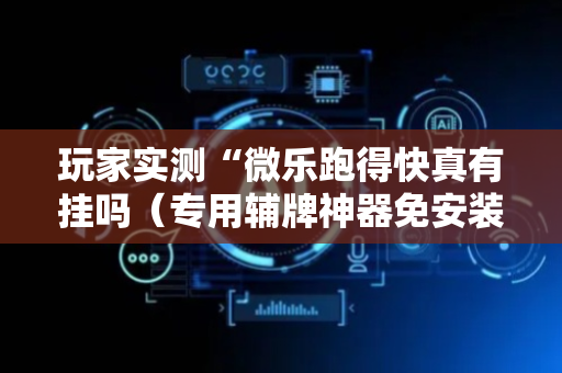 玩家实测“微乐跑得快真有挂吗（专用辅牌神器免安装）