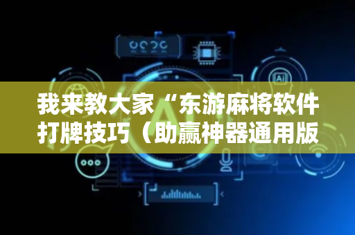 我来教大家“东游麻将软件打牌技巧（助赢神器通用版）