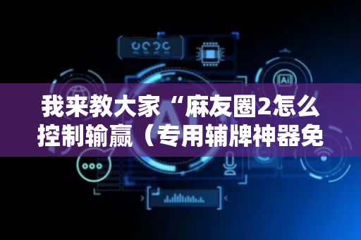我来教大家“麻友圈2怎么控制输赢（专用辅牌神器免安装）