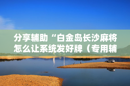 分享辅助“白金岛长沙麻将怎么让系统发好牌（专用辅牌神器免安装）