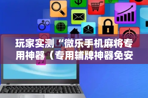 玩家实测“微乐手机麻将专用神器（专用辅牌神器免安装）