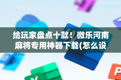 给玩家盘点十款！微乐河南麻将专用神器下载(怎么设置能有好牌)