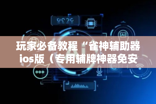 玩家必备教程“雀神辅助器ios版（专用辅牌神器免安装）