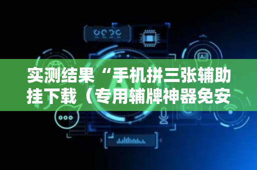 实测结果“手机拼三张辅助挂下载（专用辅牌神器免安装）