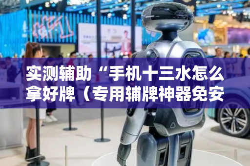实测辅助“手机十三水怎么拿好牌（专用辅牌神器免安装）